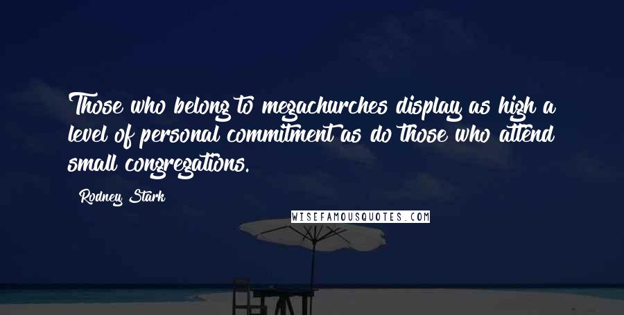 Rodney Stark Quotes: Those who belong to megachurches display as high a level of personal commitment as do those who attend small congregations.
