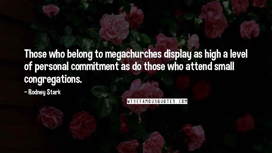 Rodney Stark Quotes: Those who belong to megachurches display as high a level of personal commitment as do those who attend small congregations.