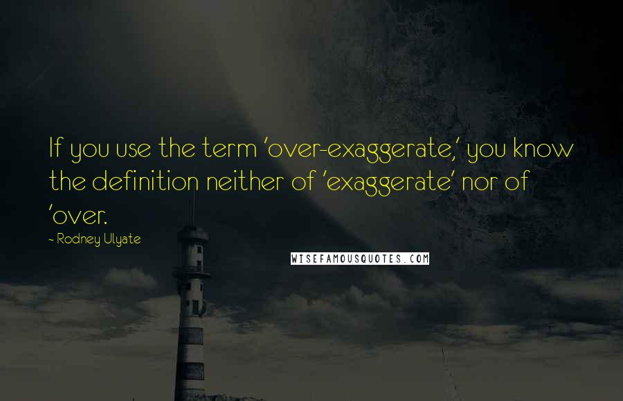 Rodney Ulyate Quotes: If you use the term 'over-exaggerate,' you know the definition neither of 'exaggerate' nor of 'over.