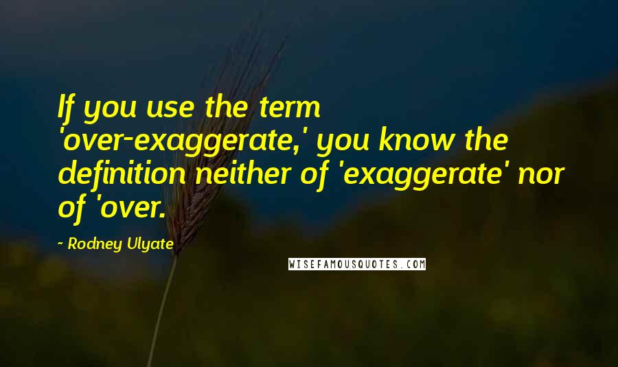 Rodney Ulyate Quotes: If you use the term 'over-exaggerate,' you know the definition neither of 'exaggerate' nor of 'over.