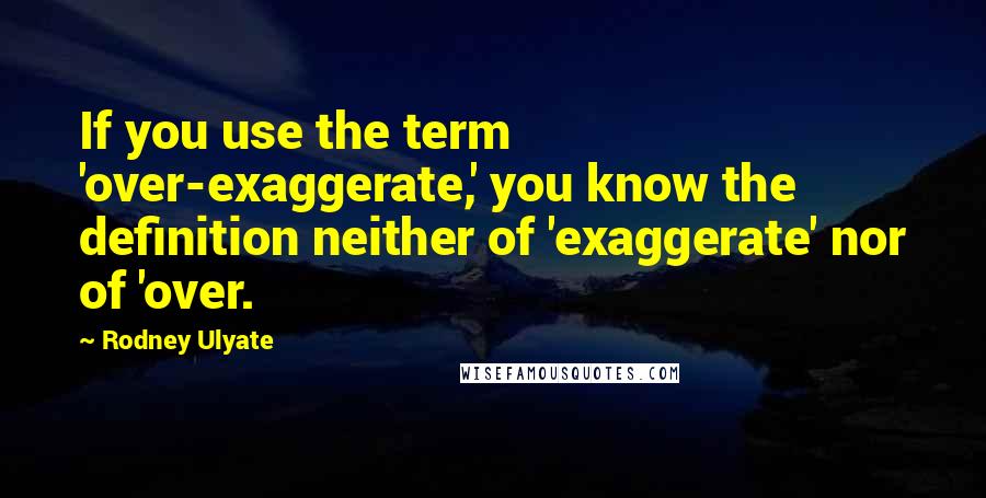 Rodney Ulyate Quotes: If you use the term 'over-exaggerate,' you know the definition neither of 'exaggerate' nor of 'over.