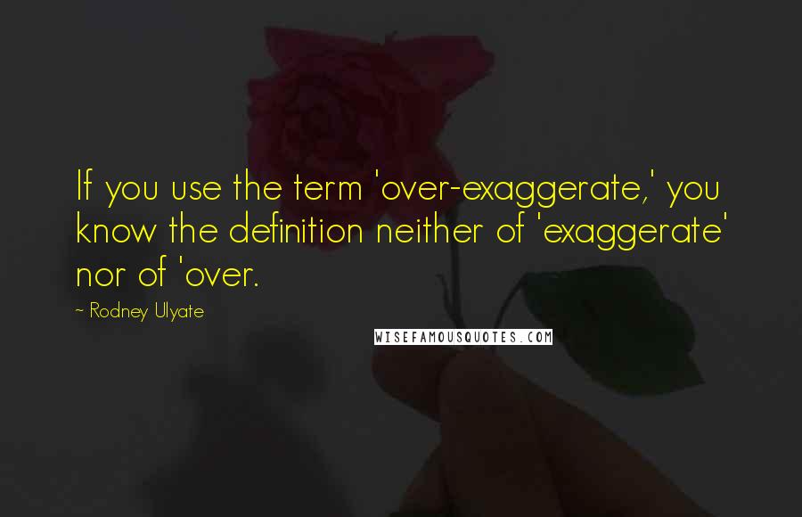 Rodney Ulyate Quotes: If you use the term 'over-exaggerate,' you know the definition neither of 'exaggerate' nor of 'over.