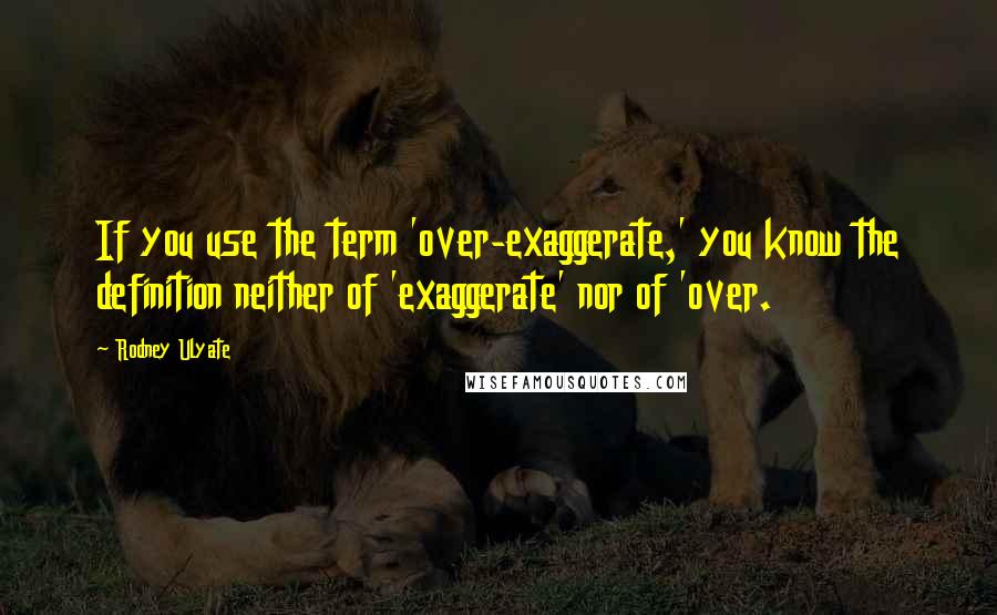 Rodney Ulyate Quotes: If you use the term 'over-exaggerate,' you know the definition neither of 'exaggerate' nor of 'over.