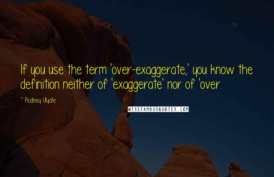 Rodney Ulyate Quotes: If you use the term 'over-exaggerate,' you know the definition neither of 'exaggerate' nor of 'over.