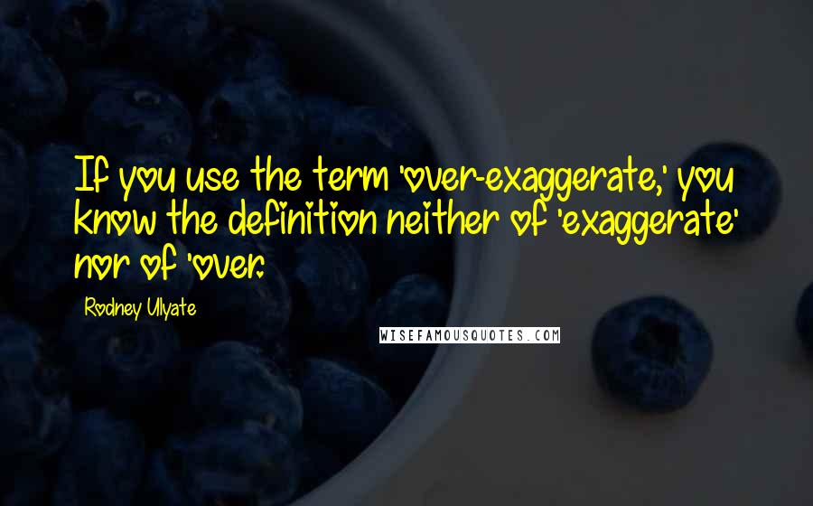 Rodney Ulyate Quotes: If you use the term 'over-exaggerate,' you know the definition neither of 'exaggerate' nor of 'over.