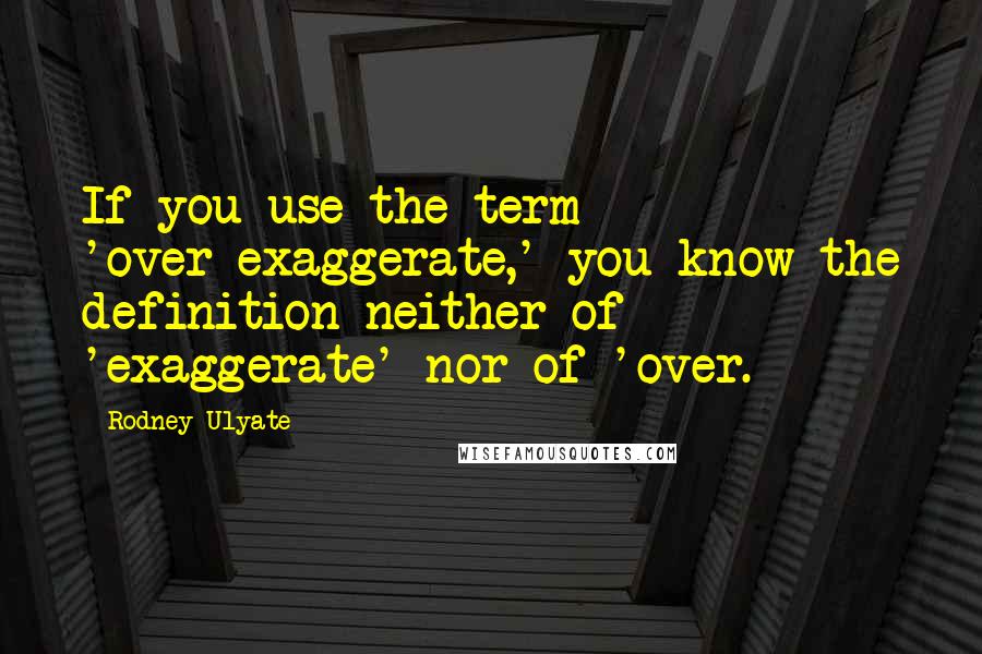 Rodney Ulyate Quotes: If you use the term 'over-exaggerate,' you know the definition neither of 'exaggerate' nor of 'over.