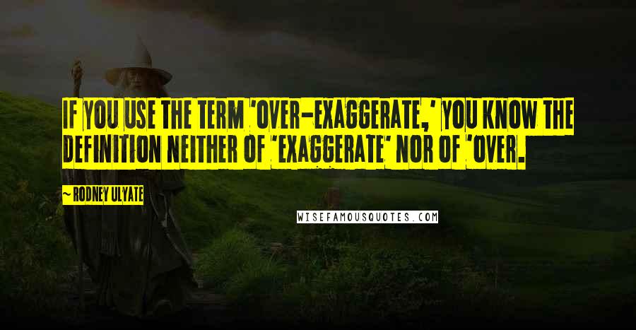 Rodney Ulyate Quotes: If you use the term 'over-exaggerate,' you know the definition neither of 'exaggerate' nor of 'over.