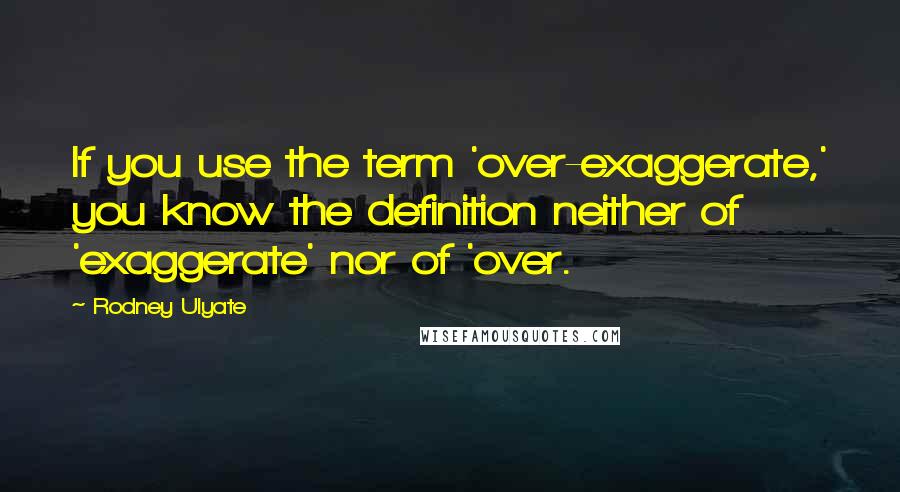 Rodney Ulyate Quotes: If you use the term 'over-exaggerate,' you know the definition neither of 'exaggerate' nor of 'over.