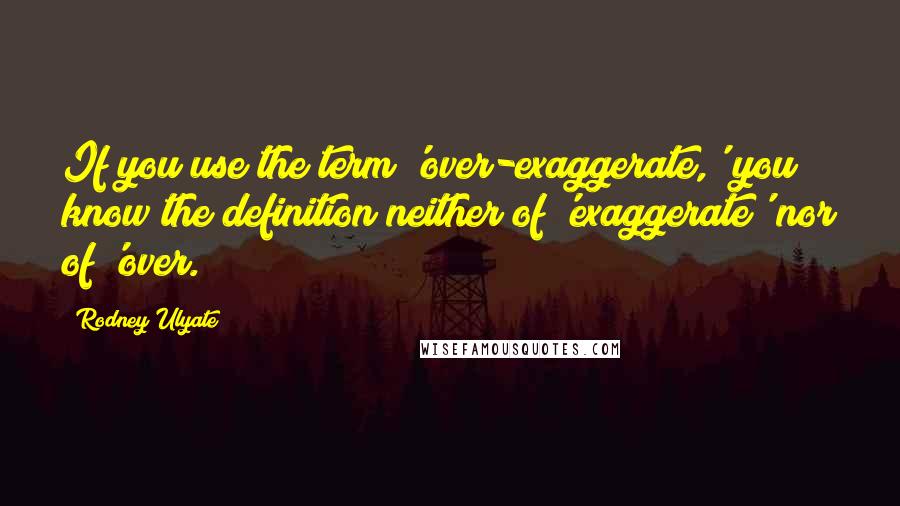 Rodney Ulyate Quotes: If you use the term 'over-exaggerate,' you know the definition neither of 'exaggerate' nor of 'over.