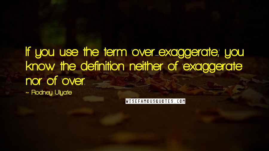 Rodney Ulyate Quotes: If you use the term 'over-exaggerate,' you know the definition neither of 'exaggerate' nor of 'over.