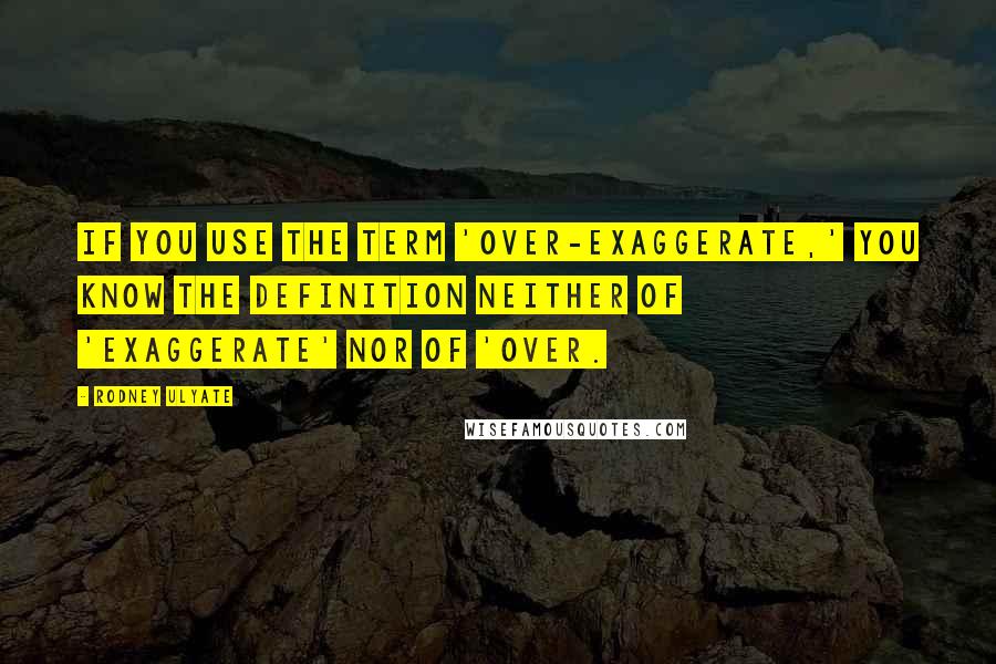 Rodney Ulyate Quotes: If you use the term 'over-exaggerate,' you know the definition neither of 'exaggerate' nor of 'over.