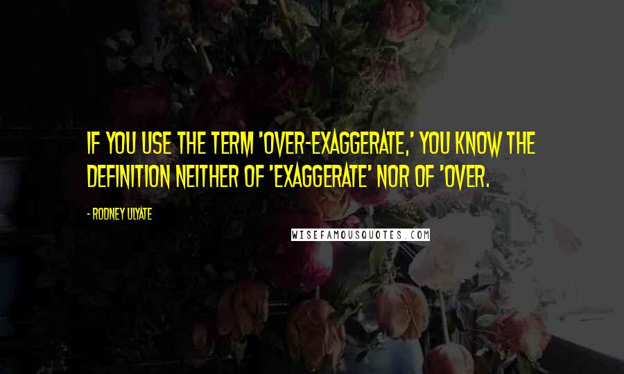 Rodney Ulyate Quotes: If you use the term 'over-exaggerate,' you know the definition neither of 'exaggerate' nor of 'over.