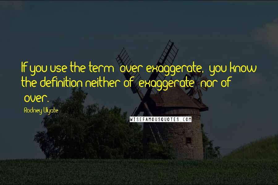 Rodney Ulyate Quotes: If you use the term 'over-exaggerate,' you know the definition neither of 'exaggerate' nor of 'over.