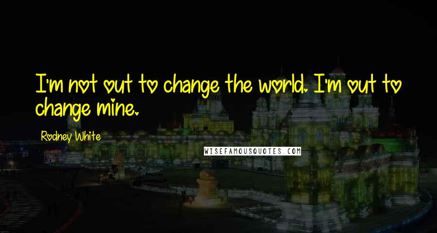 Rodney White Quotes: I'm not out to change the world. I'm out to change mine.