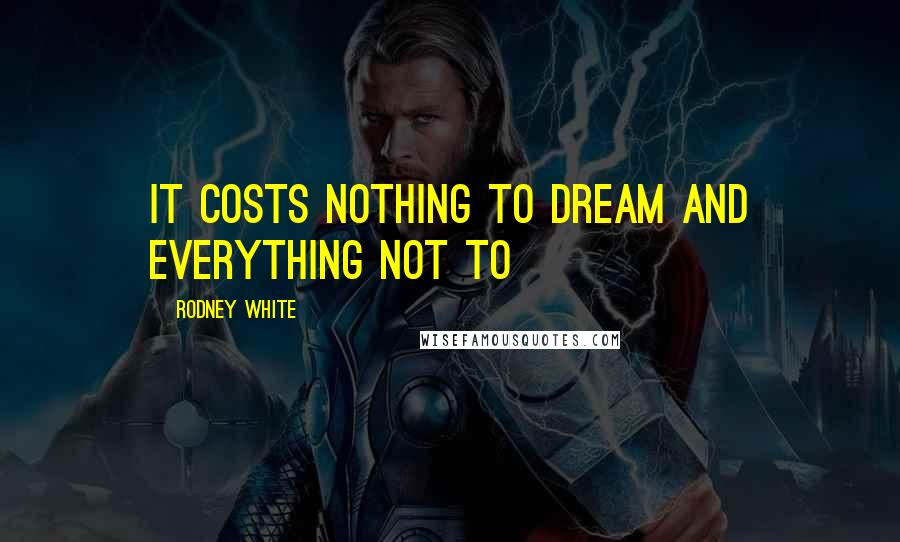 Rodney White Quotes: It costs nothing to dream and everything not to