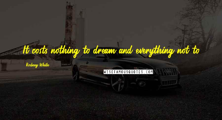 Rodney White Quotes: It costs nothing to dream and everything not to