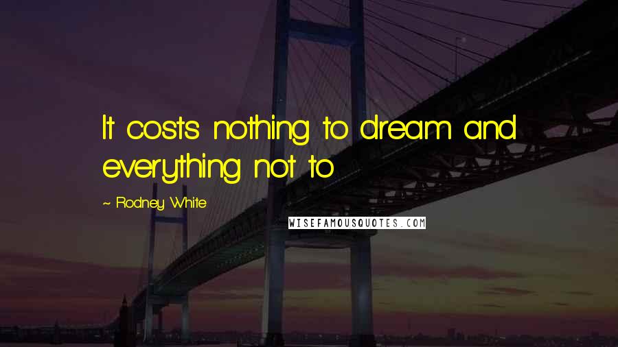 Rodney White Quotes: It costs nothing to dream and everything not to