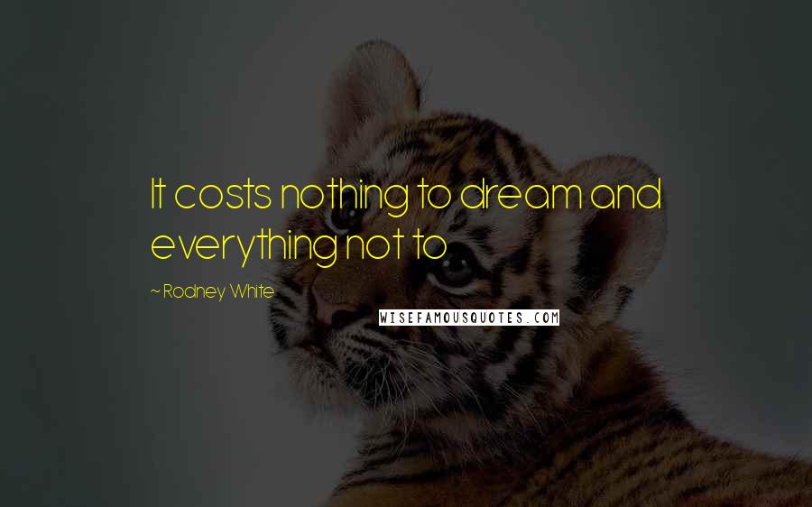 Rodney White Quotes: It costs nothing to dream and everything not to