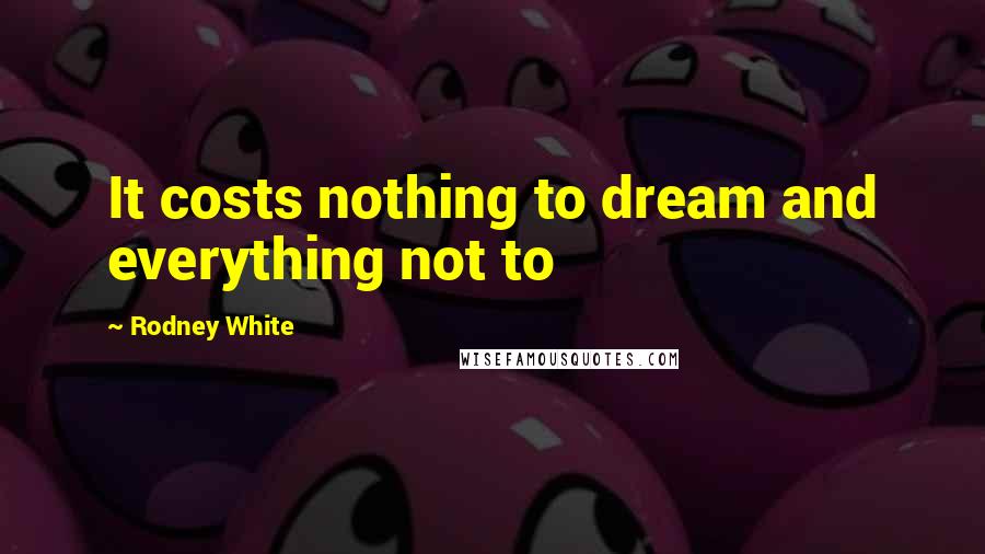 Rodney White Quotes: It costs nothing to dream and everything not to