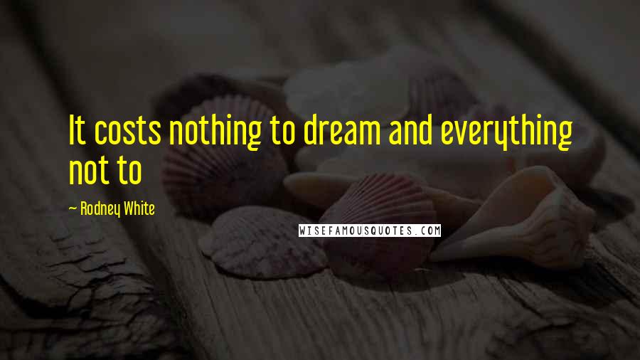 Rodney White Quotes: It costs nothing to dream and everything not to