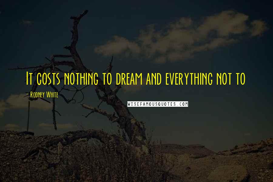 Rodney White Quotes: It costs nothing to dream and everything not to