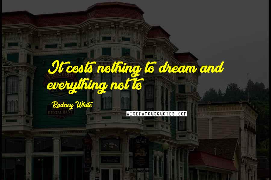 Rodney White Quotes: It costs nothing to dream and everything not to