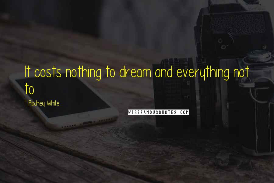 Rodney White Quotes: It costs nothing to dream and everything not to