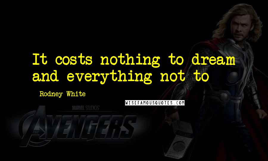 Rodney White Quotes: It costs nothing to dream and everything not to