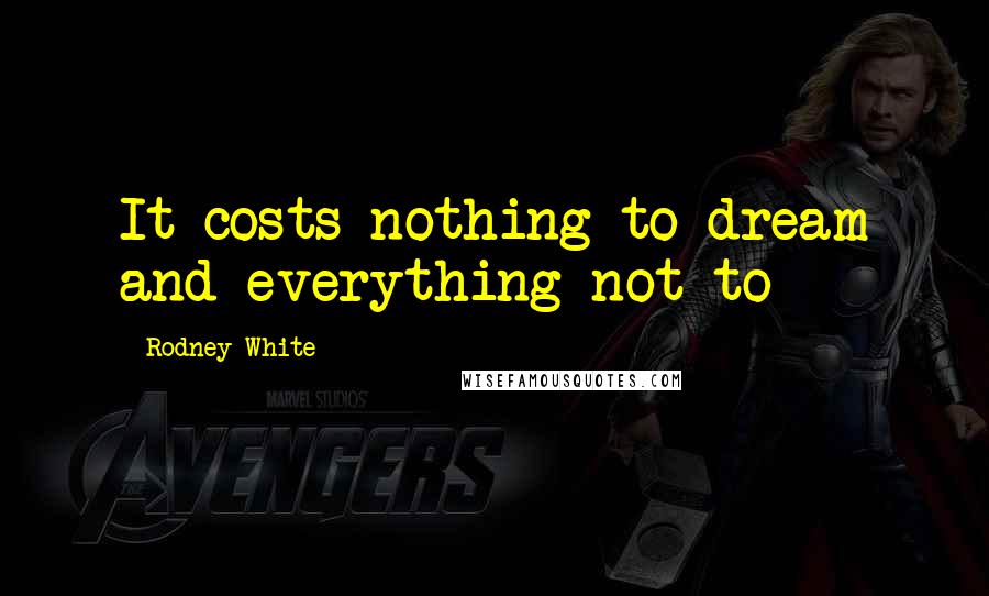 Rodney White Quotes: It costs nothing to dream and everything not to