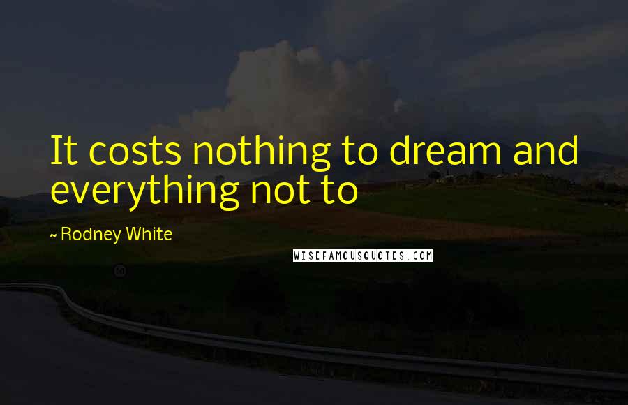 Rodney White Quotes: It costs nothing to dream and everything not to