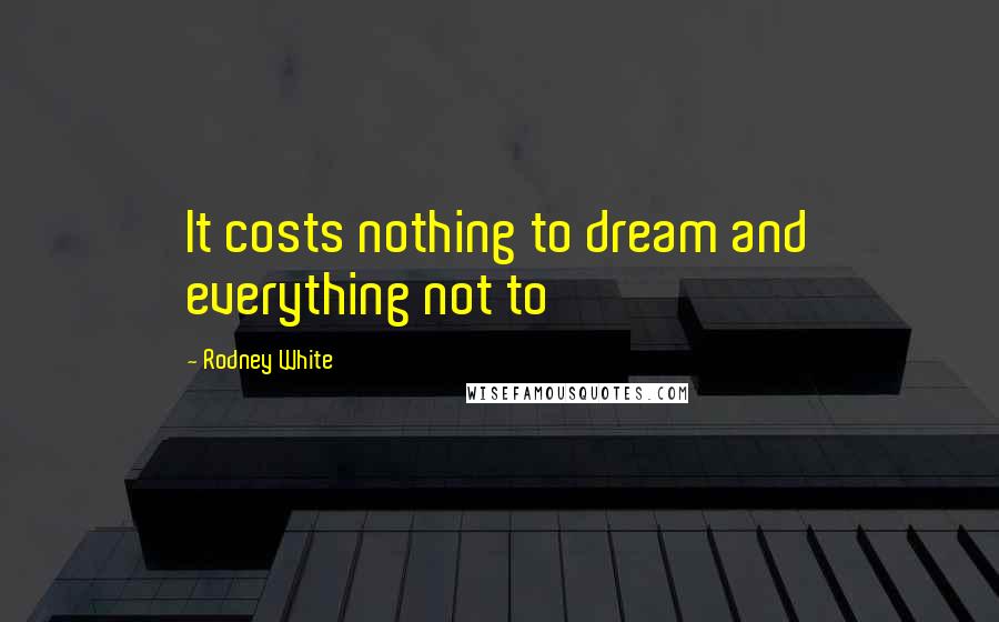 Rodney White Quotes: It costs nothing to dream and everything not to