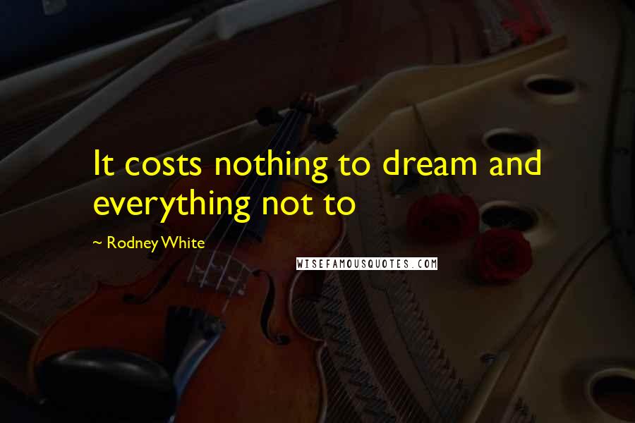 Rodney White Quotes: It costs nothing to dream and everything not to