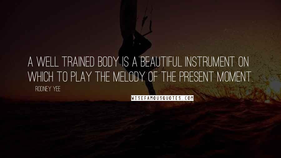 Rodney Yee Quotes: A well trained body is a beautiful instrument on which to play the melody of the present moment.