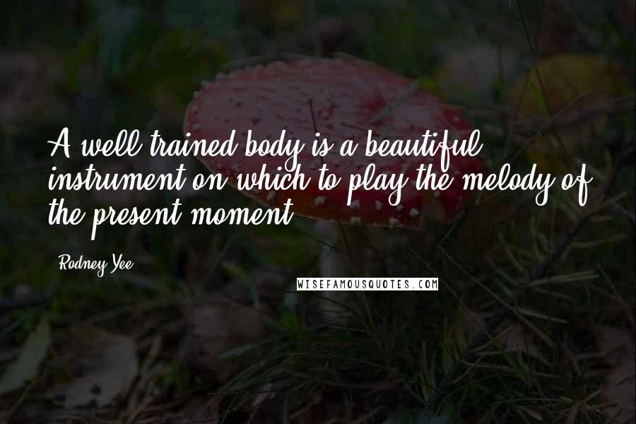 Rodney Yee Quotes: A well trained body is a beautiful instrument on which to play the melody of the present moment.