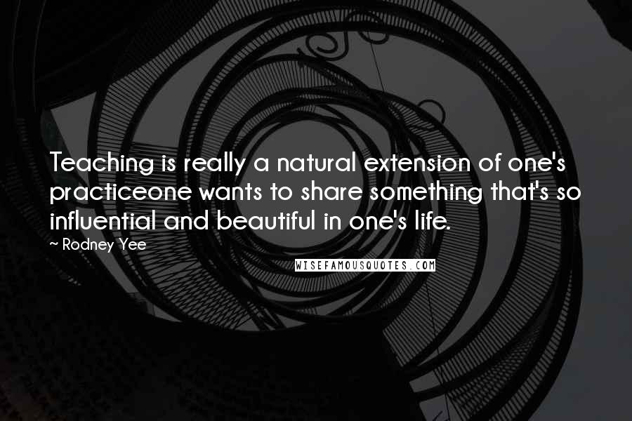 Rodney Yee Quotes: Teaching is really a natural extension of one's practiceone wants to share something that's so influential and beautiful in one's life.