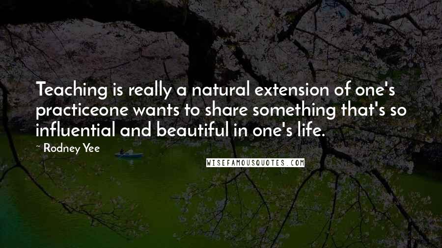 Rodney Yee Quotes: Teaching is really a natural extension of one's practiceone wants to share something that's so influential and beautiful in one's life.