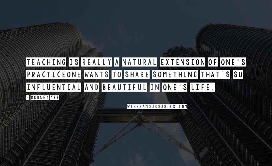 Rodney Yee Quotes: Teaching is really a natural extension of one's practiceone wants to share something that's so influential and beautiful in one's life.