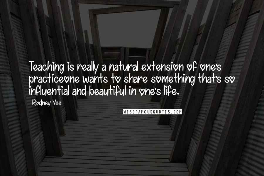 Rodney Yee Quotes: Teaching is really a natural extension of one's practiceone wants to share something that's so influential and beautiful in one's life.