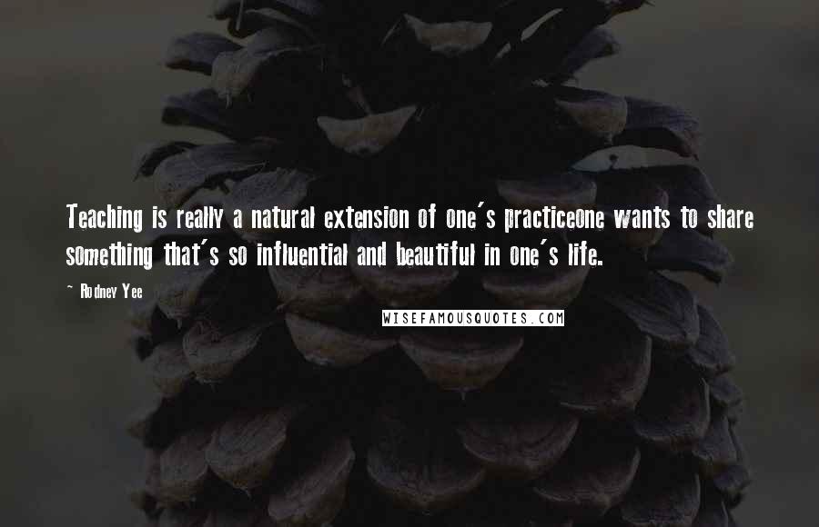 Rodney Yee Quotes: Teaching is really a natural extension of one's practiceone wants to share something that's so influential and beautiful in one's life.