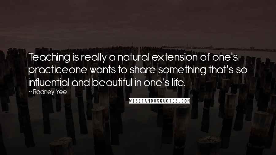 Rodney Yee Quotes: Teaching is really a natural extension of one's practiceone wants to share something that's so influential and beautiful in one's life.