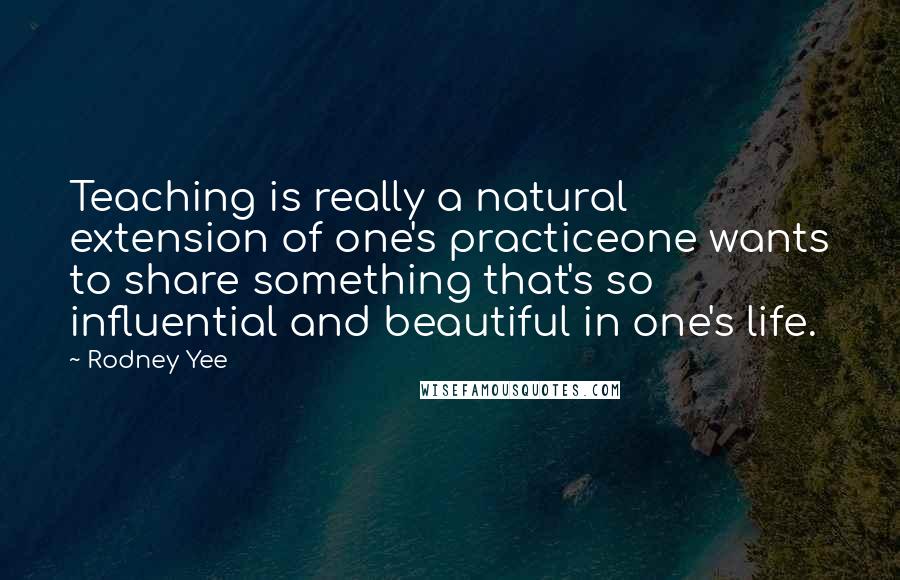 Rodney Yee Quotes: Teaching is really a natural extension of one's practiceone wants to share something that's so influential and beautiful in one's life.