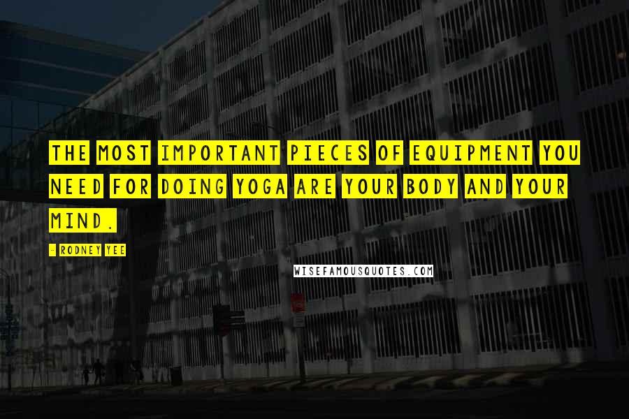 Rodney Yee Quotes: The most important pieces of equipment you need for doing yoga are your body and your mind.