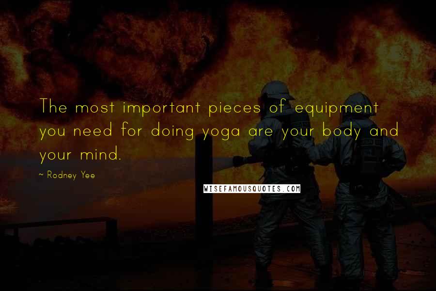 Rodney Yee Quotes: The most important pieces of equipment you need for doing yoga are your body and your mind.