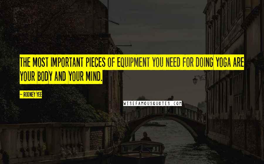 Rodney Yee Quotes: The most important pieces of equipment you need for doing yoga are your body and your mind.