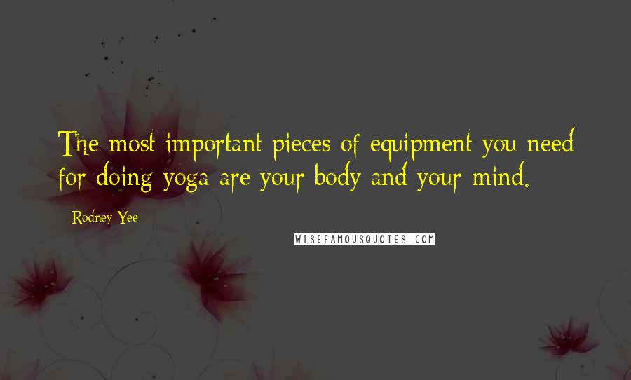 Rodney Yee Quotes: The most important pieces of equipment you need for doing yoga are your body and your mind.