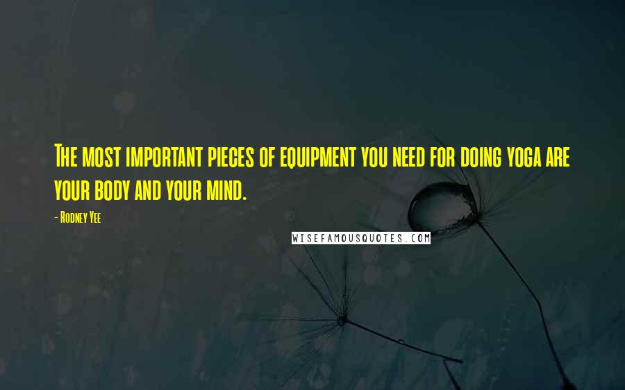 Rodney Yee Quotes: The most important pieces of equipment you need for doing yoga are your body and your mind.