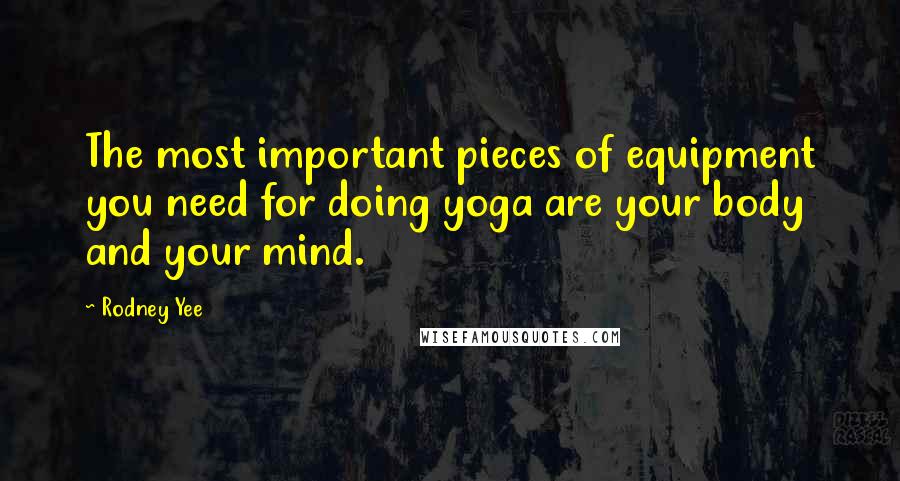Rodney Yee Quotes: The most important pieces of equipment you need for doing yoga are your body and your mind.