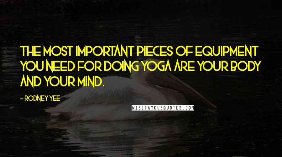 Rodney Yee Quotes: The most important pieces of equipment you need for doing yoga are your body and your mind.