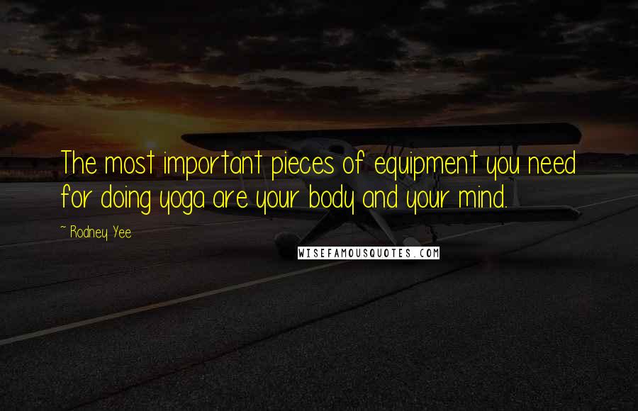 Rodney Yee Quotes: The most important pieces of equipment you need for doing yoga are your body and your mind.