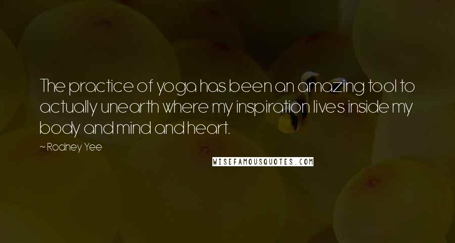 Rodney Yee Quotes: The practice of yoga has been an amazing tool to actually unearth where my inspiration lives inside my body and mind and heart.